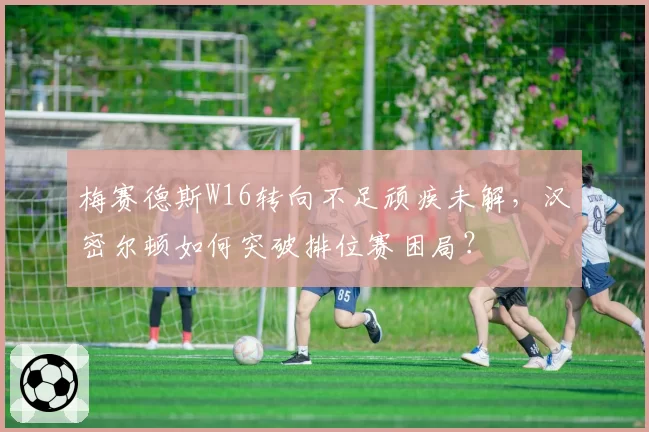 梅赛德斯W16转向不足顽疾未解，汉密尔顿如何突破排位赛困局？
