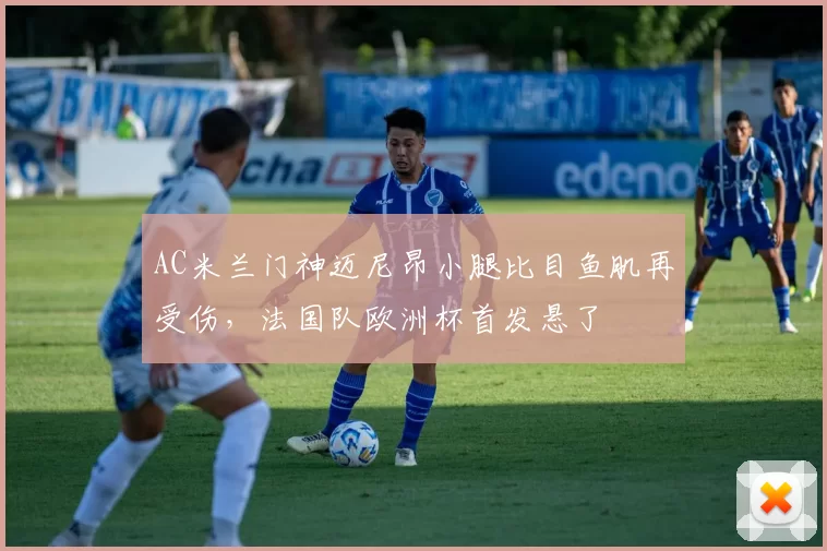 AC米兰门神迈尼昂小腿比目鱼肌再受伤，法国队欧洲杯首发悬了