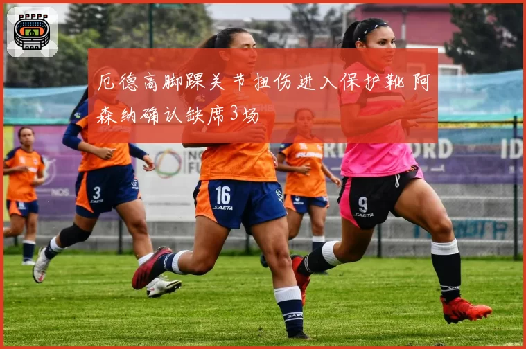 厄德高脚踝关节扭伤进入保护靴 阿森纳确认缺席3场