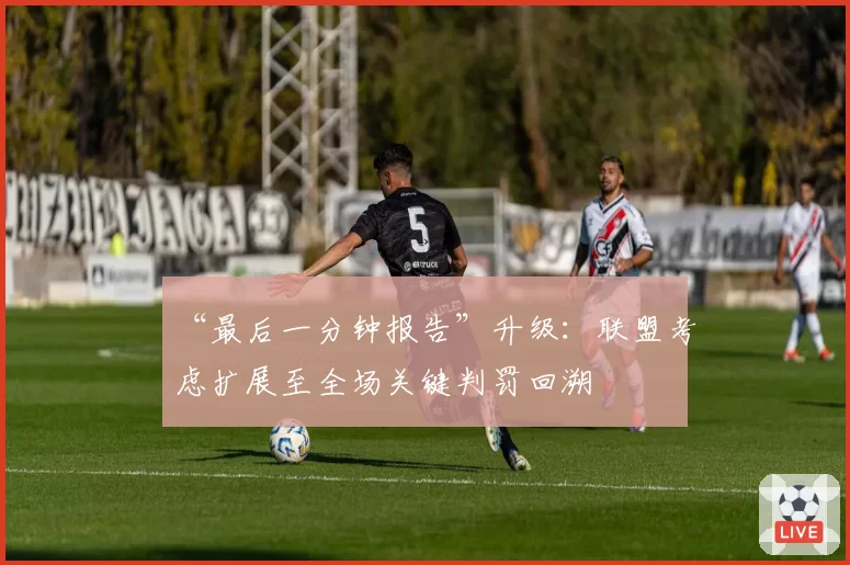 “最后一分钟报告”升级:联盟考虑扩展至全场关键判罚回溯