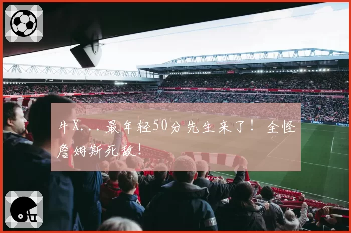 牛X...最年轻50分先生来了！全怪詹姆斯死敌！