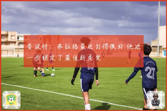 香波特:弗拉格最近打得很好 他进一步锁定了最佳新秀奖