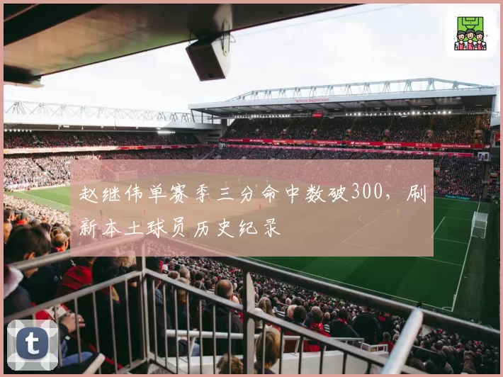 赵继伟单赛季三分命中数破300,刷新本土球员历史纪录