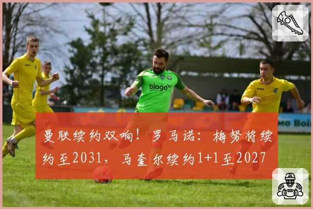 曼联续约双响!罗马诺:梅努将续约至2031,马奎尔续约1+1至2027