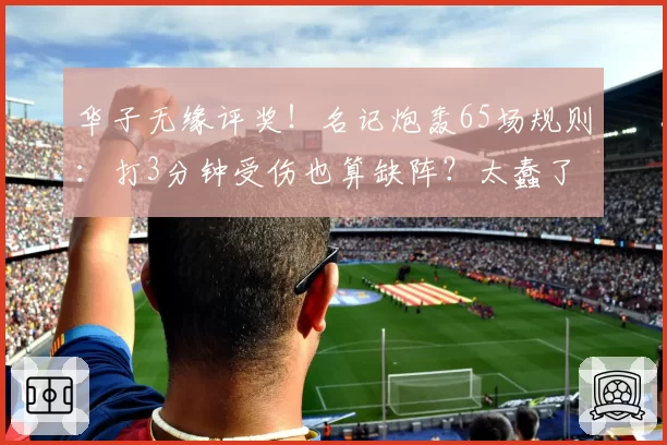 华子无缘评奖!名记炮轰65场规则:打3分钟受伤也算缺阵?太蠢了