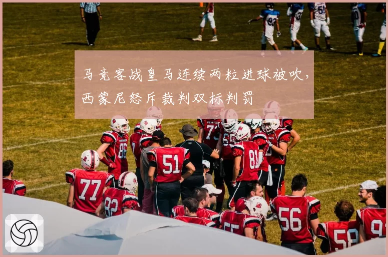 马竞客战皇马连续两粒进球被吹，西蒙尼怒斥裁判双标判罚