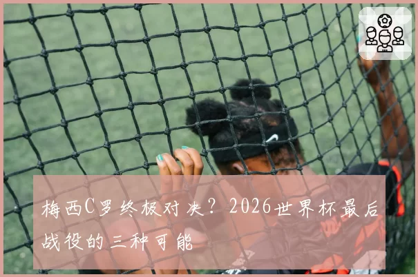 梅西C罗终极对决?2026世界杯最后战役的三种可能