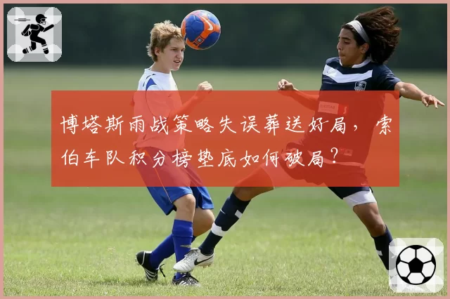 博塔斯雨战策略失误葬送好局，索伯车队积分榜垫底如何破局？