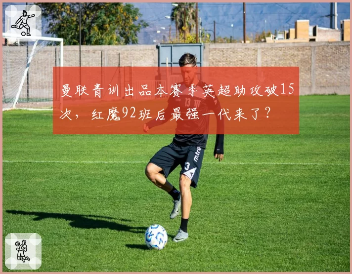 曼联青训出品本赛季英超助攻破15次，红魔92班后最强一代来了？