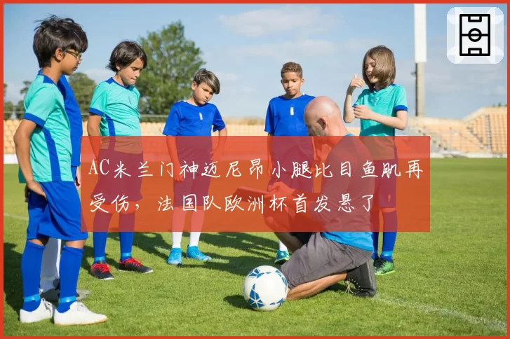 AC米兰门神迈尼昂小腿比目鱼肌再受伤，法国队欧洲杯首发悬了