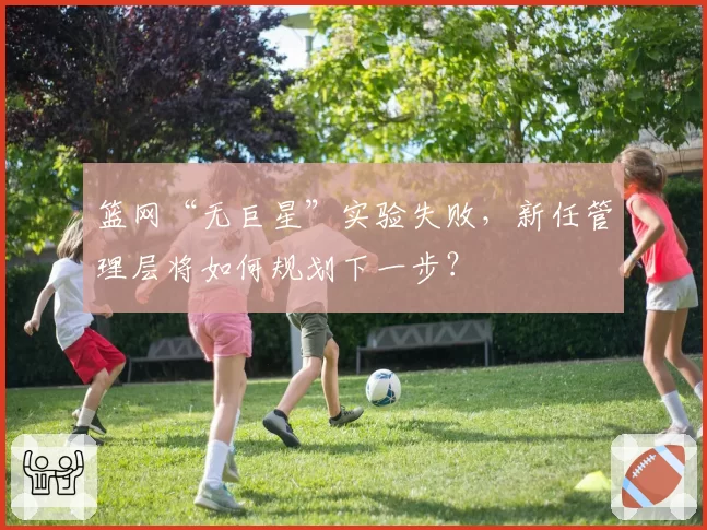 篮网“无巨星”实验失败，新任管理层将如何规划下一步？