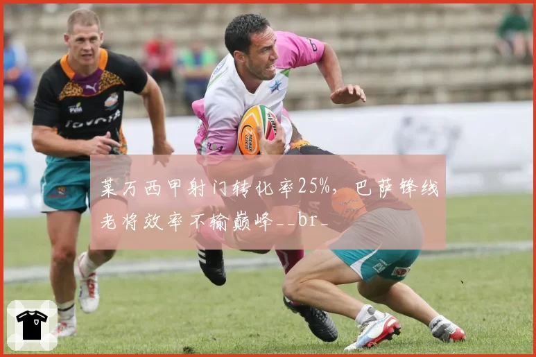 莱万西甲射门转化率25%,巴萨锋线老将效率不输巅峰__br_