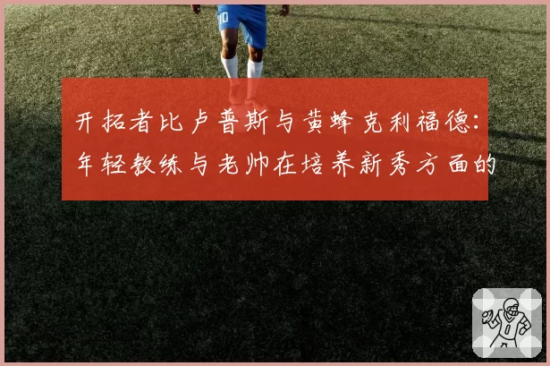 开拓者比卢普斯与黄蜂克利福德:年轻教练与老帅在培养新秀方面的策略差异