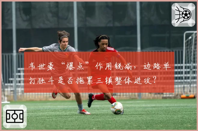 韦世豪“爆点”作用锐减，边路单打独斗是否拖累三镇整体进攻？
