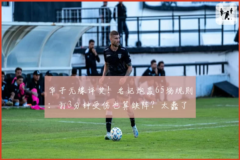 华子无缘评奖！名记炮轰65场规则：打3分钟受伤也算缺阵？太蠢了