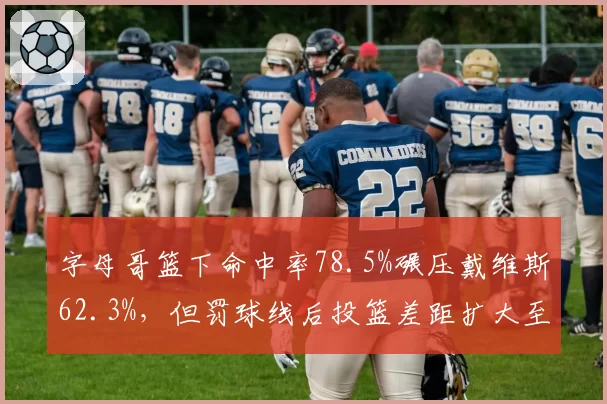字母哥篮下命中率78.5%碾压戴维斯62.3%,但罚球线后投篮差距扩大至20%