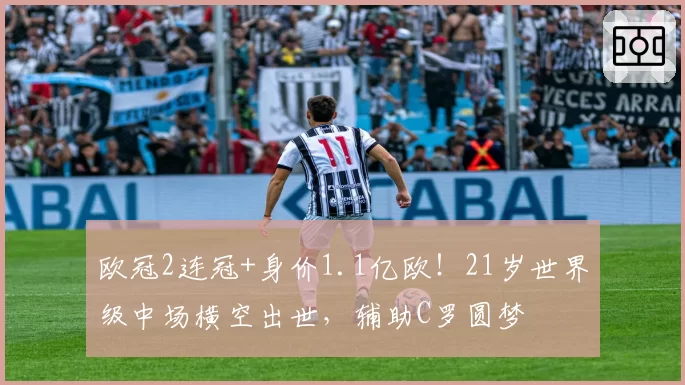 欧冠2连冠+身价1.1亿欧！21岁世界级中场横空出世，辅助C罗圆梦