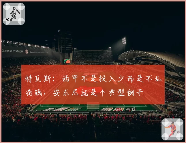 特瓦斯：西甲不是投入少而是不乱花钱，安东尼就是个典型例子