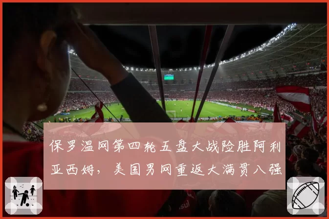 保罗温网第四轮五盘大战险胜阿利亚西姆，美国男网重返大满贯八强