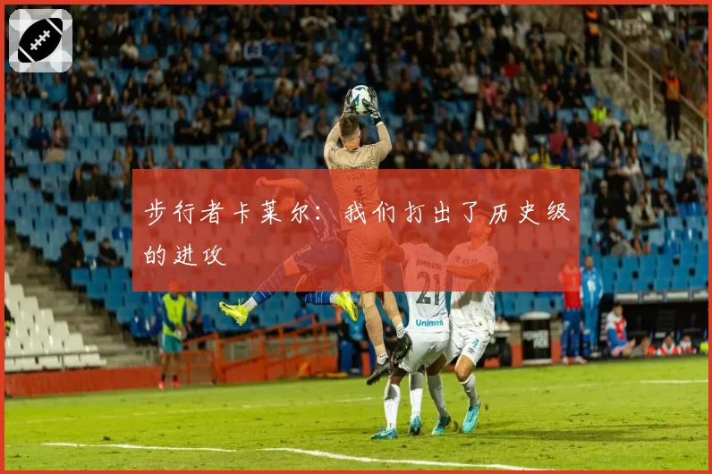 步行者卡莱尔:我们打出了历史级的进攻