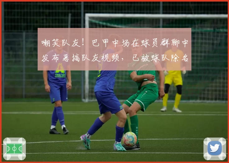 嘲笑队友！巴甲中场在球员群聊中发布恶搞队友视频，已被球队除名