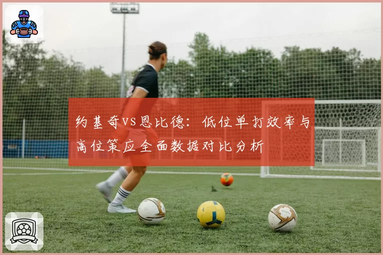 约基奇vs恩比德：低位单打效率与高位策应全面数据对比分析