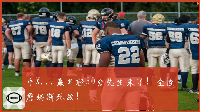 牛X...最年轻50分先生来了！全怪詹姆斯死敌！