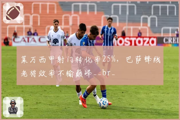 莱万西甲射门转化率25%,巴萨锋线老将效率不输巅峰__br_