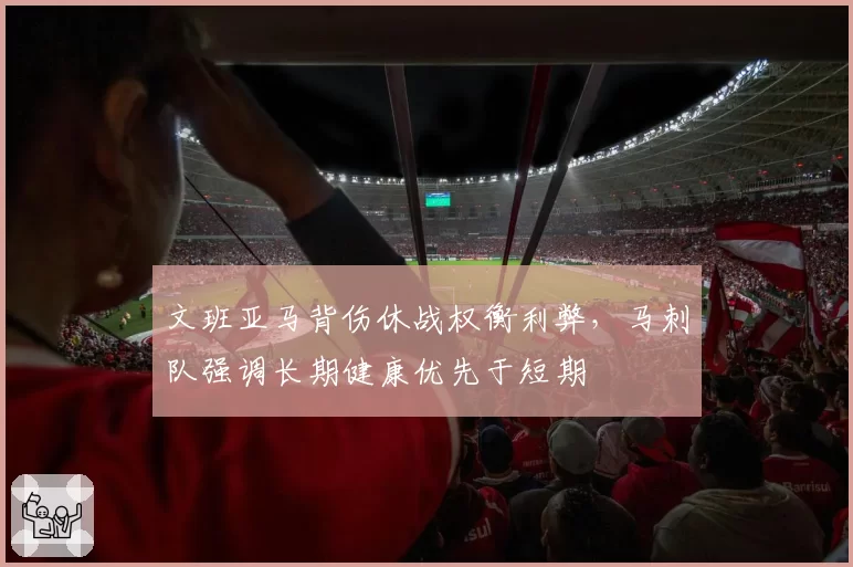 文班亚马背伤休战权衡利弊，马刺队强调长期健康优先于短期