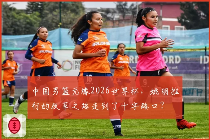 中国男篮无缘2026世界杯，姚明推行的改革之路走到了十字路口？