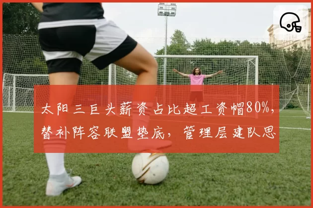 太阳三巨头薪资占比超工资帽80%，替补阵容联盟垫底，管理层建队思路被炮轰