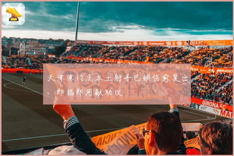 天津津门虎本土射手巴顿伤愈复出,即插即用献助攻