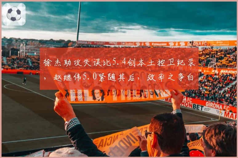 徐杰助攻失误比5.4创本土控卫纪录，赵继伟5.0紧随其后，效率之争白热化