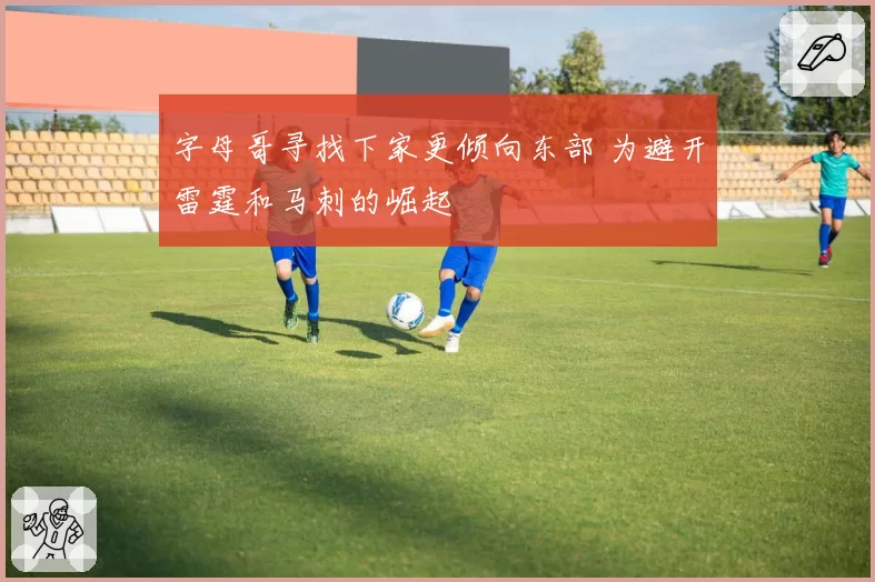 字母哥寻找下家更倾向东部 为避开雷霆和马刺的崛起