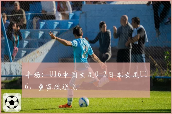 半场:U16中国女足0-2日本女足U16,童苏欣送点