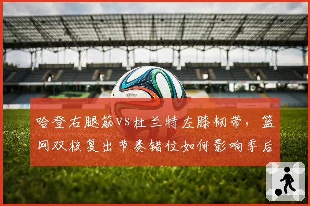 哈登右腿筋vs杜兰特左膝韧带,篮网双核复出节奏错位如何影响季后赛冲刺?