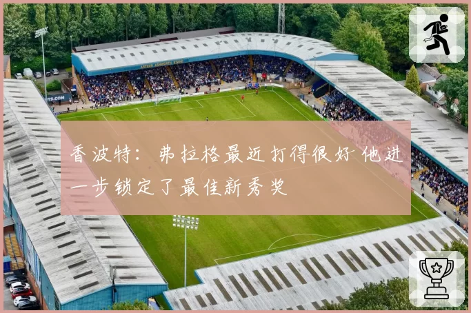 香波特:弗拉格最近打得很好 他进一步锁定了最佳新秀奖