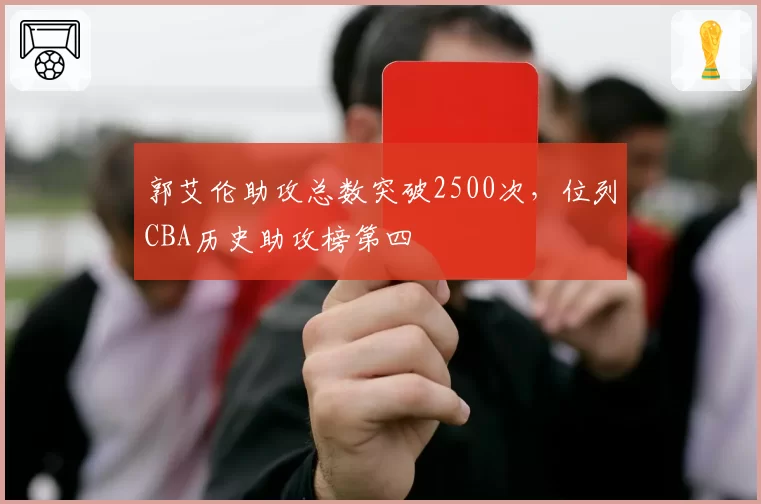 郭艾伦助攻总数突破2500次,位列CBA历史助攻榜第四