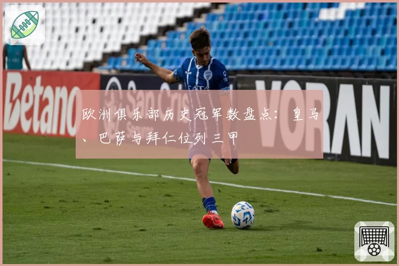 欧洲俱乐部历史冠军数盘点：皇马、巴萨与拜仁位列三甲