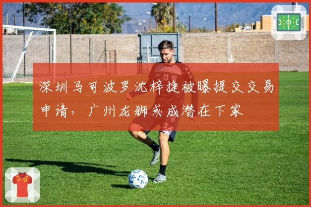 深圳马可波罗沈梓捷被曝提交交易申请，广州龙狮或成潜在下家