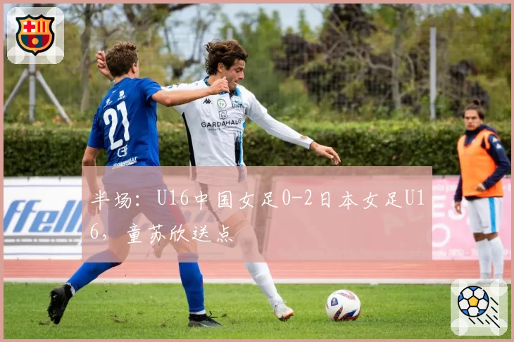 半场:U16中国女足0-2日本女足U16,童苏欣送点