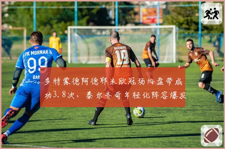 多特蒙德阿德耶米欧冠场均盘带成功3.8次，泰尔齐奇年轻化阵容爆发力突出