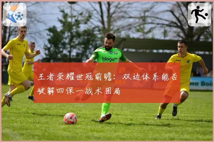 王者荣耀世冠前瞻：双边体系能否破解四保一战术困局