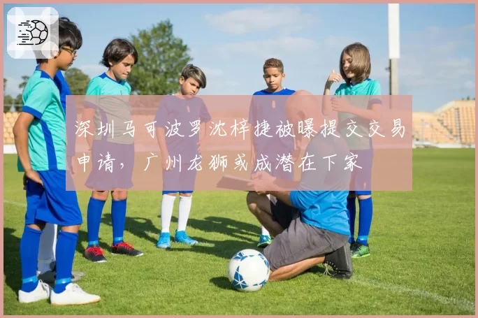 深圳马可波罗沈梓捷被曝提交交易申请，广州龙狮或成潜在下家