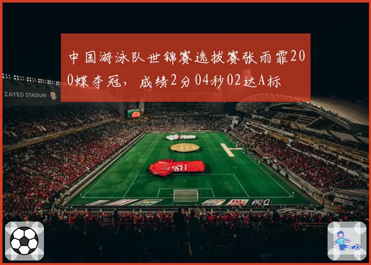 中国游泳队世锦赛选拔赛张雨霏200蝶夺冠,成绩2分04秒02达A标