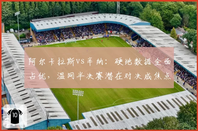 阿尔卡拉斯vs辛纳:硬地数据全面占优,温网半决赛潜在对决成焦点