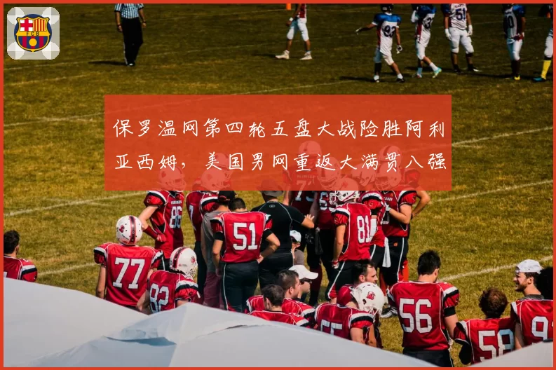 保罗温网第四轮五盘大战险胜阿利亚西姆，美国男网重返大满贯八强