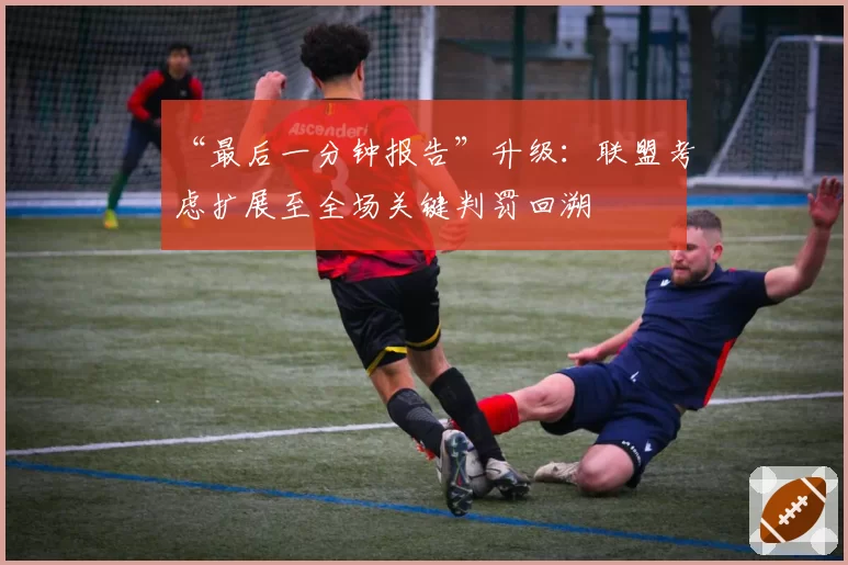 “最后一分钟报告”升级:联盟考虑扩展至全场关键判罚回溯