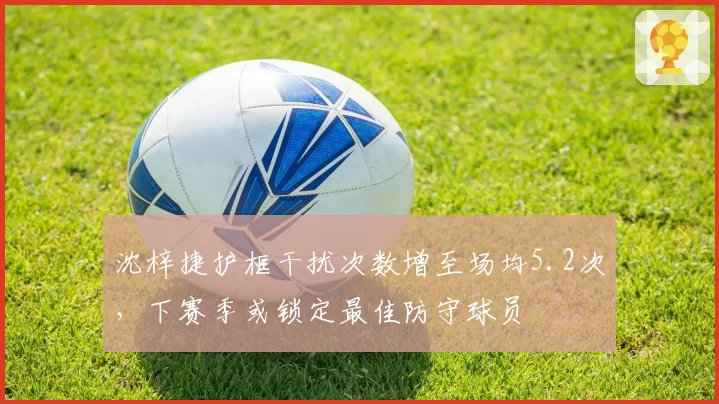 沈梓捷护框干扰次数增至场均5.2次，下赛季或锁定最佳防守球员