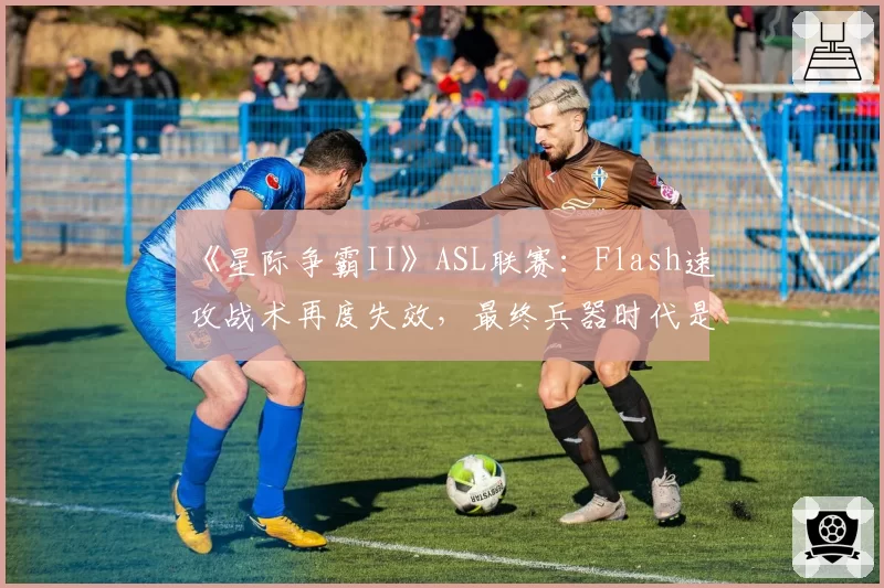 《星际争霸II》ASL联赛:Flash速攻战术再度失效,最终兵器时代是否彻底落幕?